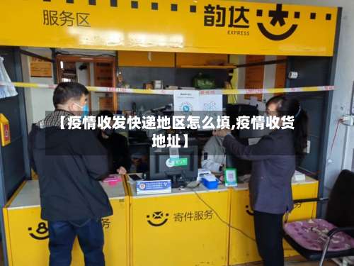 【疫情收发快递地区怎么填,疫情收货地址】-第1张图片
