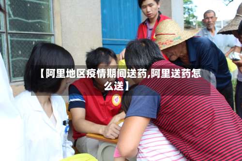 【阿里地区疫情期间送药,阿里送药怎么送】-第2张图片