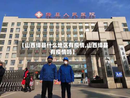 【山西绛县什么地区有疫情,山西绛县有疫情吗】-第2张图片