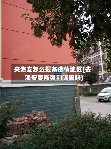 来海安怎么报备疫情地区(去海安要被强制隔离吗)-第2张图片