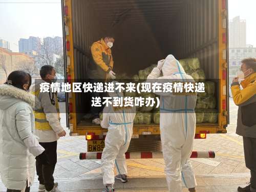 疫情地区快递进不来(现在疫情快递送不到货咋办)-第3张图片