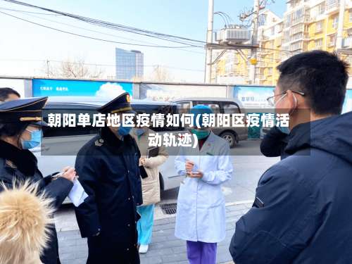 朝阳单店地区疫情如何(朝阳区疫情活动轨迹)-第3张图片
