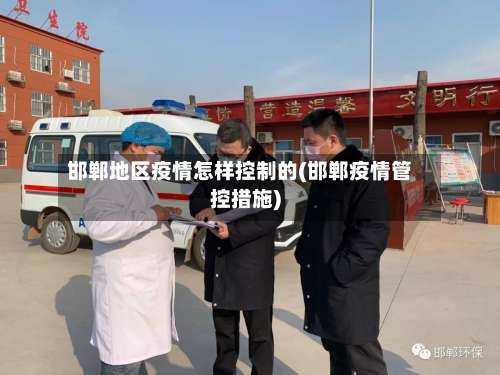邯郸地区疫情怎样控制的(邯郸疫情管控措施)-第1张图片