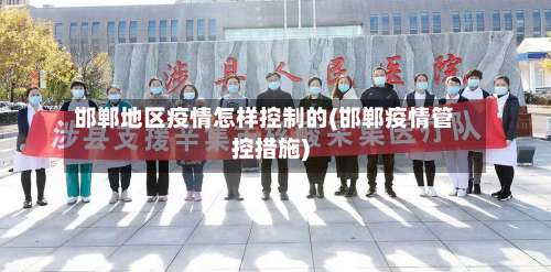 邯郸地区疫情怎样控制的(邯郸疫情管控措施)-第2张图片