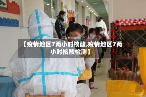 【疫情地区7两小时核酸,疫情地区7两小时核酸检测】-第2张图片