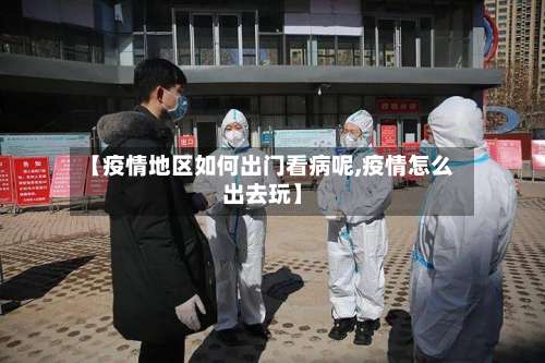 【疫情地区如何出门看病呢,疫情怎么出去玩】-第2张图片
