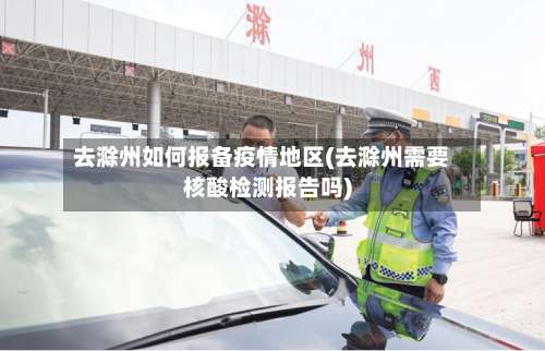 去滁州如何报备疫情地区(去滁州需要核酸检测报告吗)-第1张图片