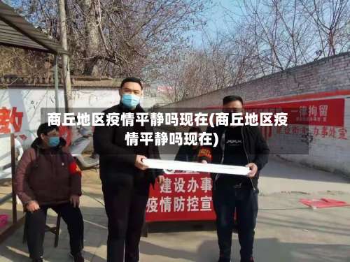 商丘地区疫情平静吗现在(商丘地区疫情平静吗现在)-第1张图片