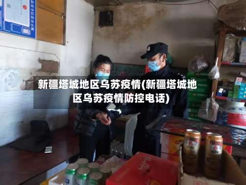 新疆塔城地区乌苏疫情(新疆塔城地区乌苏疫情防控电话)-第2张图片