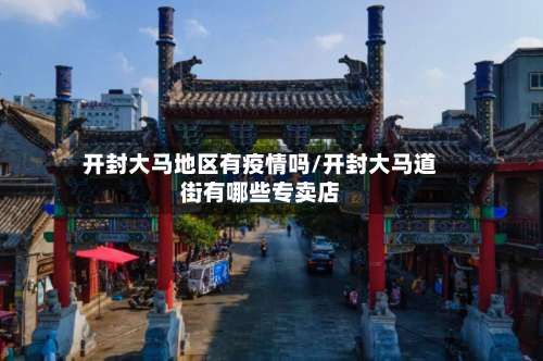 开封大马地区有疫情吗/开封大马道街有哪些专卖店-第1张图片