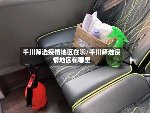 千川筛选疫情地区在哪/千川筛选疫情地区在哪里-第1张图片