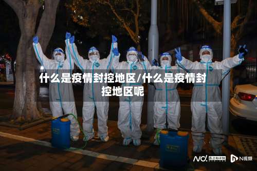 什么是疫情封控地区/什么是疫情封控地区呢-第1张图片