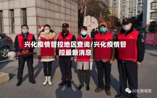 兴化疫情管控地区查询/兴化疫情管控最新消息-第3张图片