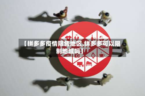 【拼多多疫情限售地区,拼多多可以限制地域吗】-第1张图片