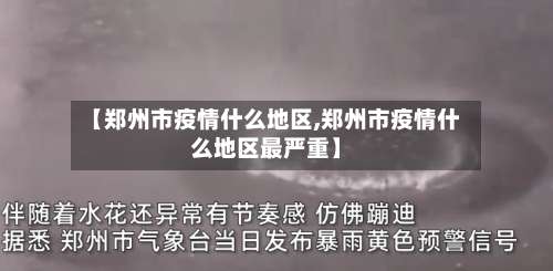 【郑州市疫情什么地区,郑州市疫情什么地区最严重】-第1张图片