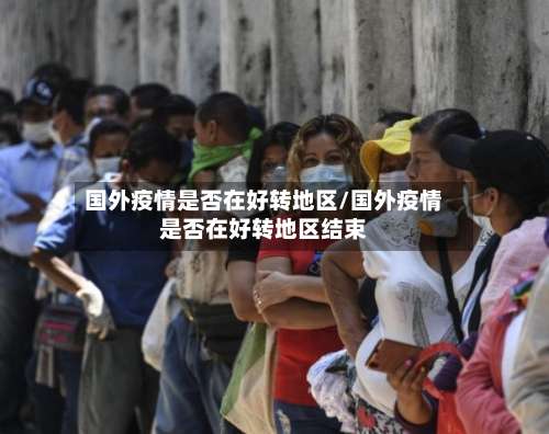 国外疫情是否在好转地区/国外疫情是否在好转地区结束-第3张图片