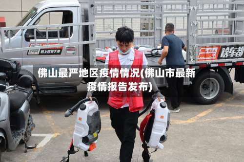 佛山最严地区疫情情况(佛山市最新疫情报告发布)-第2张图片