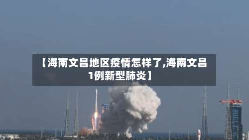 【海南文昌地区疫情怎样了,海南文昌1例新型肺炎】-第2张图片