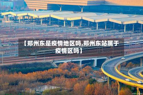 【郑州东是疫情地区吗,郑州东站属于疫情区吗】-第2张图片