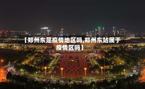 【郑州东是疫情地区吗,郑州东站属于疫情区吗】-第1张图片