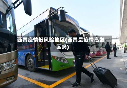 西昌疫情低风险地区(西昌是疫情高发区吗)-第2张图片