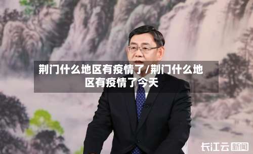 荆门什么地区有疫情了/荆门什么地区有疫情了今天-第1张图片