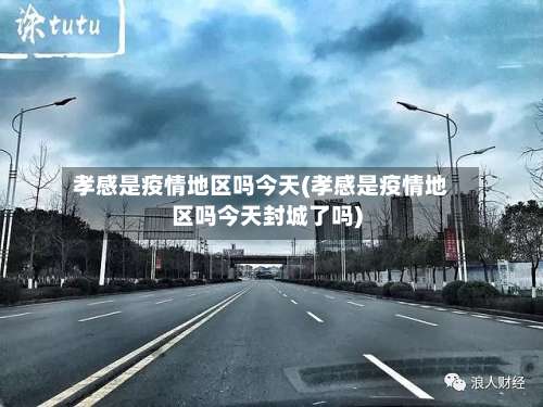 孝感是疫情地区吗今天(孝感是疫情地区吗今天封城了吗)-第1张图片