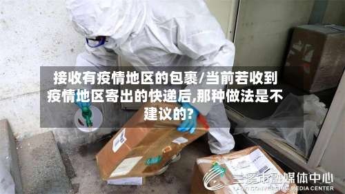 接收有疫情地区的包裹/当前若收到疫情地区寄出的快递后,那种做法是不建议的?-第1张图片