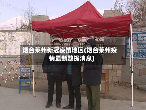 烟台莱州新冠疫情地区(烟台莱州疫情最新数据消息)-第2张图片