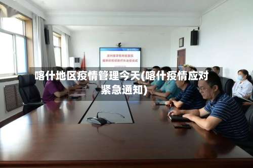 喀什地区疫情管理今天(喀什疫情应对紧急通知)-第1张图片