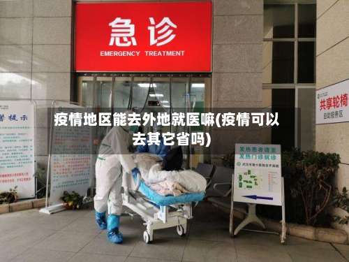 疫情地区能去外地就医嘛(疫情可以去其它省吗)-第1张图片