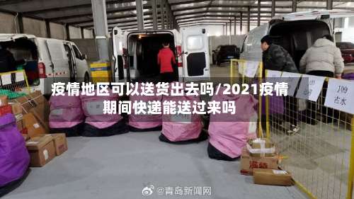 疫情地区可以送货出去吗/2021疫情期间快递能送过来吗-第1张图片