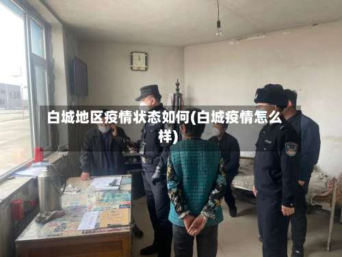 白城地区疫情状态如何(白城疫情怎么样)-第1张图片