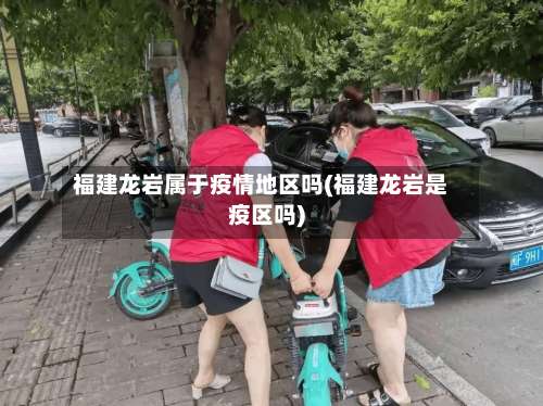 福建龙岩属于疫情地区吗(福建龙岩是疫区吗)-第2张图片