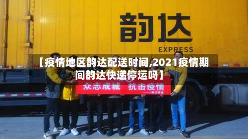 【疫情地区韵达配送时间,2021疫情期间韵达快递停运吗】-第2张图片