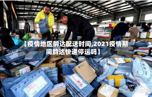 【疫情地区韵达配送时间,2021疫情期间韵达快递停运吗】-第1张图片