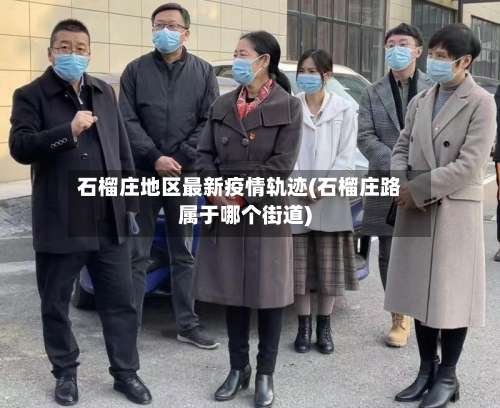 石榴庄地区最新疫情轨迹(石榴庄路属于哪个街道)-第1张图片