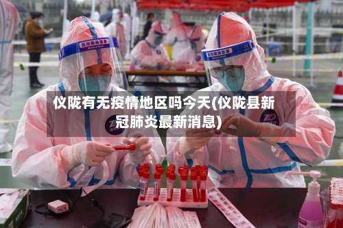仪陇有无疫情地区吗今天(仪陇县新冠肺炎最新消息)-第1张图片