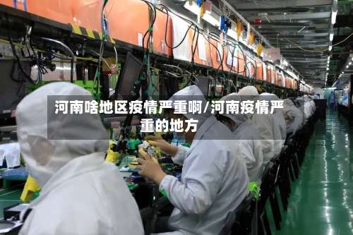 河南啥地区疫情严重啊/河南疫情严重的地方-第1张图片