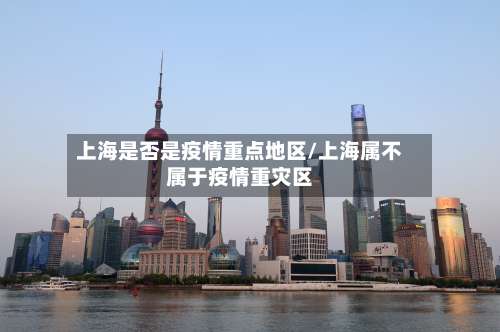 上海是否是疫情重点地区/上海属不属于疫情重灾区-第1张图片