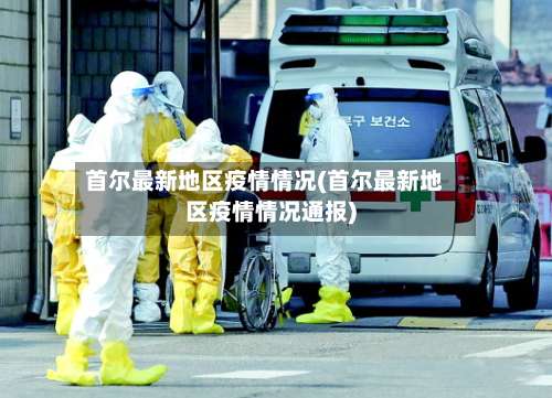 首尔最新地区疫情情况(首尔最新地区疫情情况通报)-第1张图片