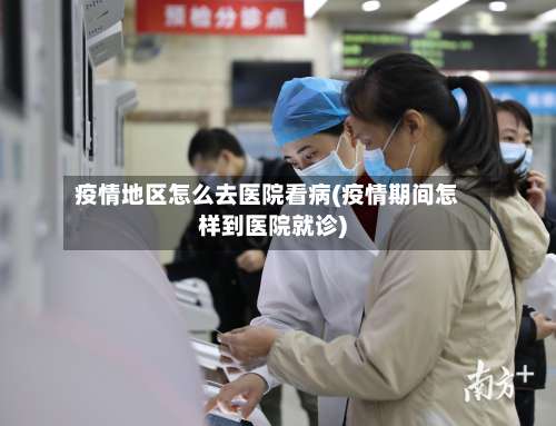 疫情地区怎么去医院看病(疫情期间怎样到医院就诊)-第1张图片