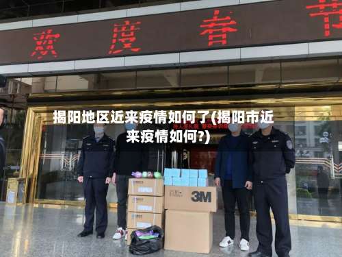 揭阳地区近来疫情如何了(揭阳市近来疫情如何?)-第3张图片