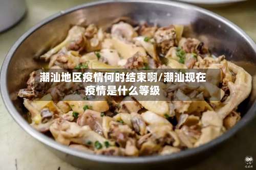 潮汕地区疫情何时结束啊/潮汕现在疫情是什么等级-第1张图片