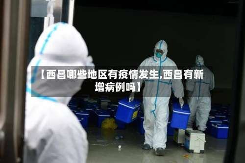 【西昌哪些地区有疫情发生,西昌有新增病例吗】-第1张图片