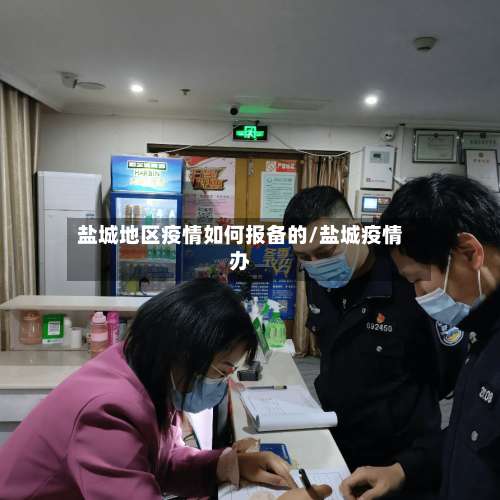 盐城地区疫情如何报备的/盐城疫情办-第1张图片