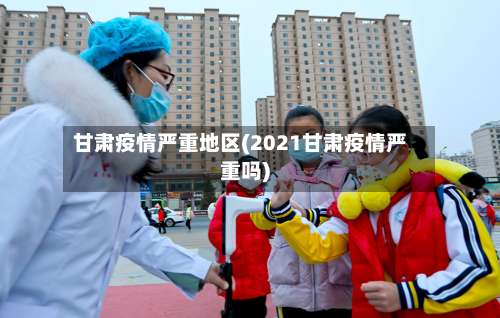 甘肃疫情严重地区(2021甘肃疫情严重吗)-第3张图片