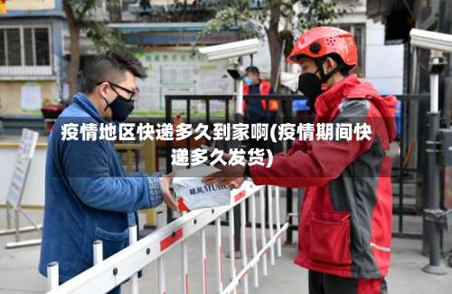 疫情地区快递多久到家啊(疫情期间快递多久发货)-第2张图片
