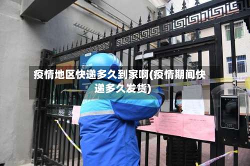 疫情地区快递多久到家啊(疫情期间快递多久发货)-第1张图片
