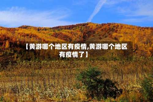 【黄游哪个地区有疫情,黄游哪个地区有疫情了】-第2张图片